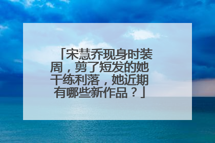 宋慧乔现身时装周,剪了短发的她干练利落,她近期有哪些新作品?