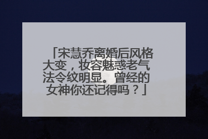 宋慧乔离婚后风格大变，妆容魅惑老气法令纹明显。曾经的女神你还记得吗？