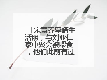 宋慧乔罕晒生活照，与刘亚仁家中聚会被喂食，他们此前有过哪些交集？