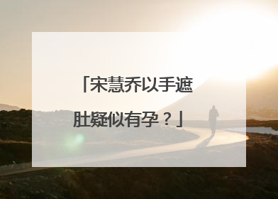 宋慧乔以手遮肚疑似有孕？