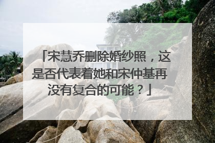 宋慧乔删除婚纱照，这是否代表着她和宋仲基再没有复合的可能？
