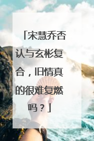 宋慧乔否认与玄彬复合,旧情真的很难复燃吗?