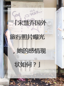 宋慧乔国外旅行照片曝光,她的感情现状如何?