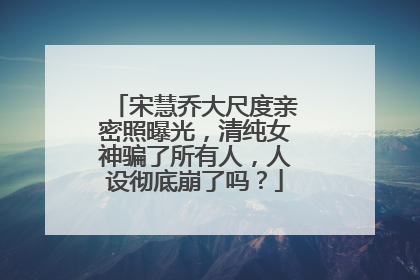 宋慧乔大尺度亲密照曝光,清纯女神骗了所有人,人设彻底崩了吗?