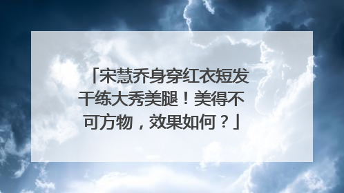 宋慧乔身穿红衣短发干练大秀美腿!美得不可方物,效果如何?