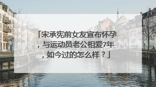 宋承宪前女友宣布怀孕，与运动员老公相爱7年，如今过的怎么样？