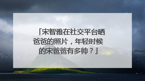 宋智雅在社交平台晒爸爸的照片，年轻时候的宋爸爸有多帅？