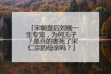 宋朝皇后刘娥一生专宠，为何无子？是真的害死了宋仁宗的母亲吗？
