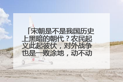 宋朝是不是我国历史上黑暗的朝代？农民起义此起彼伏，对外战争也是一败涂地，动不动就割地赔款！