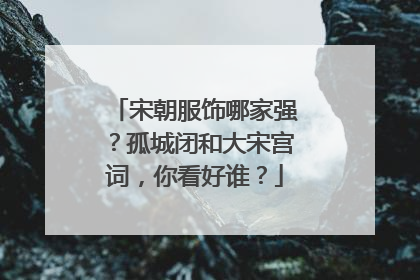 宋朝服饰哪家强?孤城闭和大宋宫词,你看好谁?