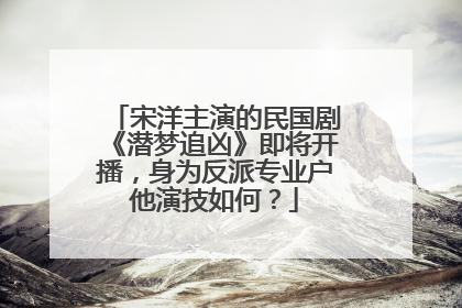 宋洋主演的民国剧《潜梦追凶》即将开播，身为反派专业户他演技如何？