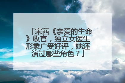 宋茜《亲爱的生命》收官,独立女医生形象广受好评,她还演过哪些角色?