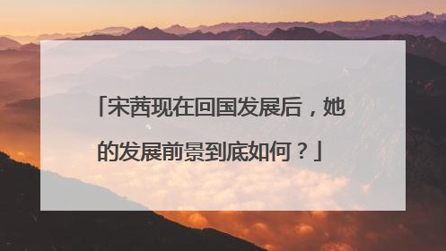 宋茜现在回国发展后，她的发展前景到底如何？