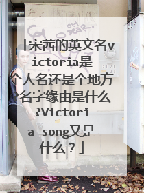 宋茜的英文名victoria是个人名还是个地方?名字缘由是什么?Victoria song又是什么？