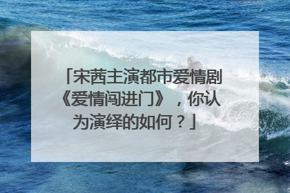 宋茜主演都市爱情剧《爱情闯进门》，你认为演绎的如何？