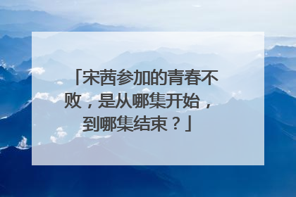 宋茜参加的青春不败，是从哪集开始，到哪集结束？