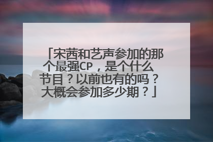 宋茜和艺声参加的那个最强CP,是个什么节目?以前也有的吗?大概会参加多少期?