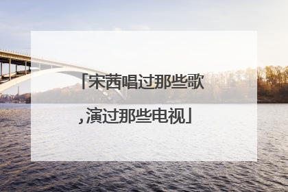 宋茜唱过那些歌,演过那些电视