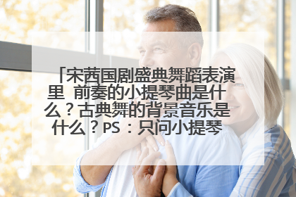 宋茜国剧盛典舞蹈表演里 前奏的小提琴曲是什么？古典舞的背景音乐是什么？PS：只问小提琴曲和古典舞部分
