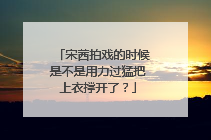 宋茜拍戏的时候是不是用力过猛把上衣撑开了？