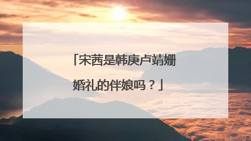 宋茜是韩庚卢靖姗婚礼的伴娘吗？