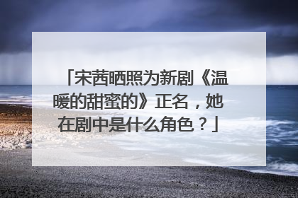 宋茜晒照为新剧《温暖的甜蜜的》正名，她在剧中是什么角色？