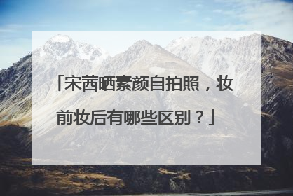 宋茜晒素颜自拍照，妆前妆后有哪些区别？