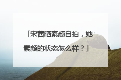 宋茜晒素颜自拍,她素颜的状态怎么样?