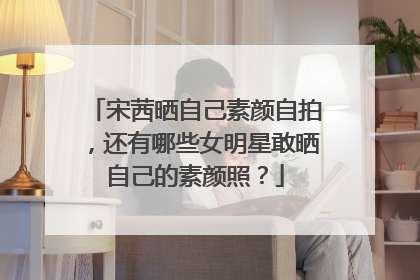 宋茜晒自己素颜自拍，还有哪些女明星敢晒自己的素颜照？