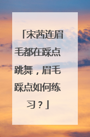 宋茜连眉毛都在踩点跳舞，眉毛踩点如何练习？