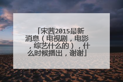 宋茜2015最新消息（电视剧，电影，综艺什么的），什么时候播出，谢谢