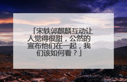 宋轶郭麒麟互动让人觉得很甜,公然的宣布他们在一起,我们该如何看?