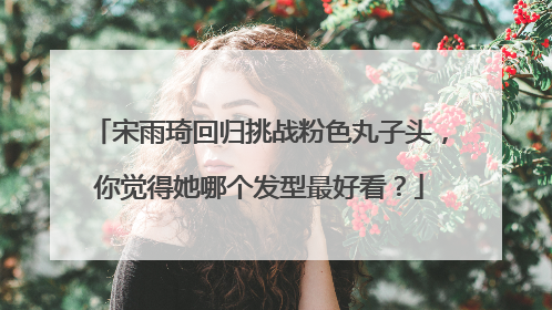 宋雨琦回归挑战粉色丸子头，你觉得她哪个发型最好看？