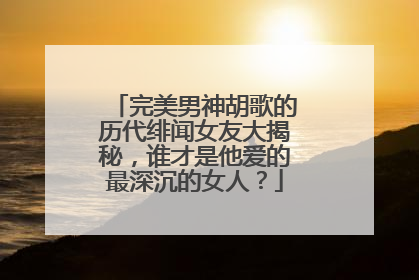 完美男神胡歌的历代绯闻女友大揭秘，谁才是他爱的最深沉的女人？