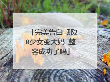 完美告白 那20少女变大妈 整容成功了吗