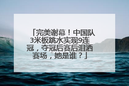完美谢幕!中国队3米板跳水实现9连冠,夺冠后赛后泪洒赛场,她是谁?