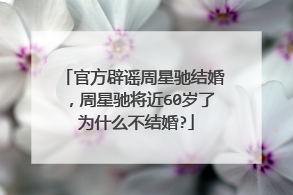 官方辟谣周星驰结婚,周星驰将近60岁了为什么不结婚?