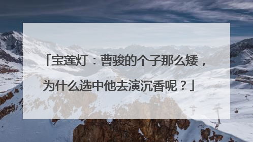 宝莲灯：曹骏的个子那么矮，为什么选中他去演沉香呢？