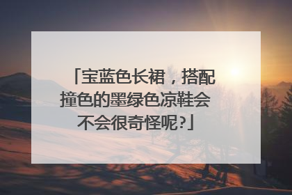 宝蓝色长裙,搭配撞色的墨绿色凉鞋会不会很奇怪呢?