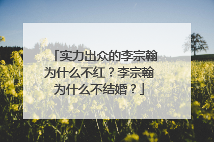 实力出众的李宗翰为什么不红？李宗翰为什么不结婚？