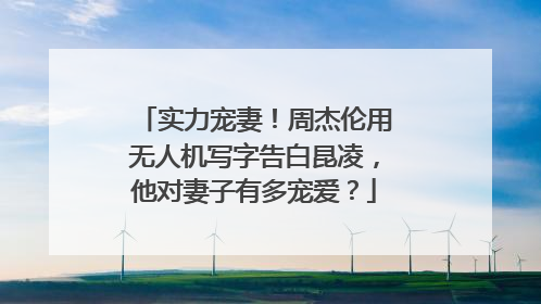 实力宠妻!周杰伦用无人机写字告白昆凌,他对妻子有多宠爱?