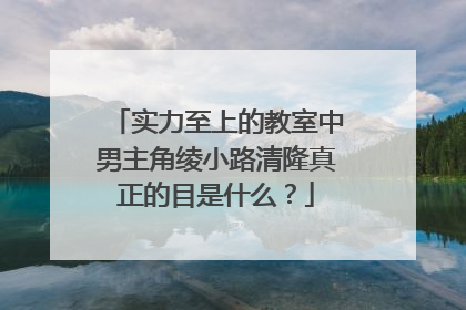 实力至上的教室中男主角绫小路清隆真正的目是什么?