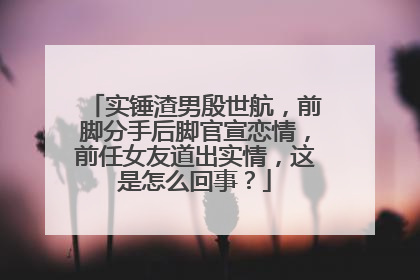 实锤渣男殷世航，前脚分手后脚官宣恋情，前任女友道出实情，这是怎么回事？