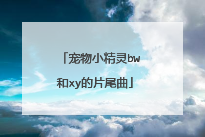 宠物小精灵bw和xy的片尾曲