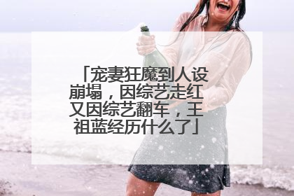 宠妻狂魔到人设崩塌，因综艺走红又因综艺翻车，王祖蓝经历什么了