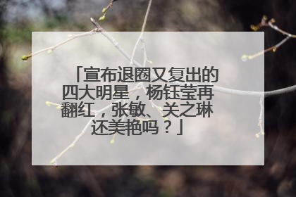 宣布退圈又复出的四大明星，杨钰莹再翻红，张敏、关之琳还美艳吗？