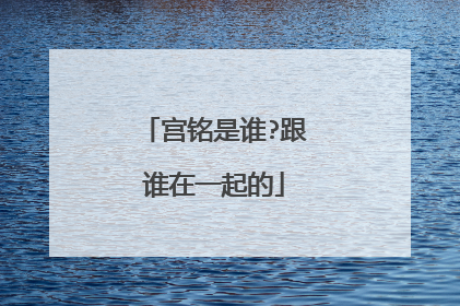 宫铭是谁?跟谁在一起的