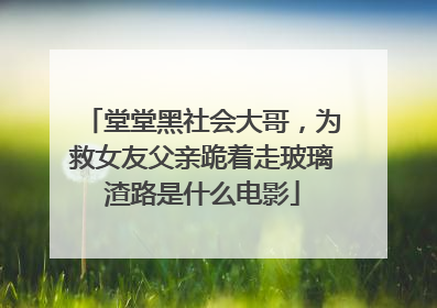 堂堂黑社会大哥,为救女友父亲跪着走玻璃渣路是什么电影