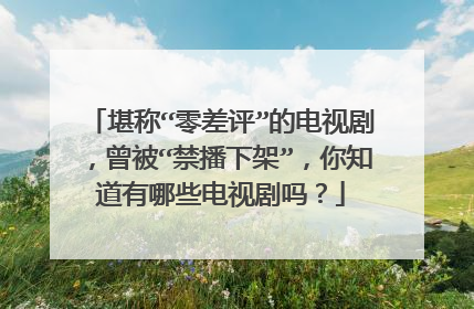 堪称“零差评”的电视剧，曾被“禁播下架”，你知道有哪些电视剧吗？