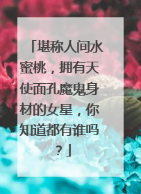 堪称人间水蜜桃,拥有天使面孔魔鬼身材的女星,你知道都有谁吗?